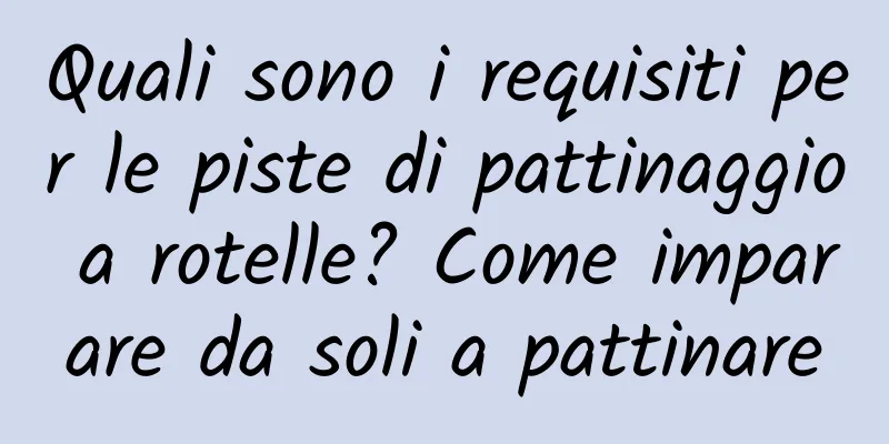 Quali sono i requisiti per le piste di pattinaggio a rotelle? Come imparare da soli a pattinare