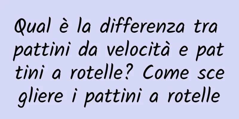 Qual è la differenza tra pattini da velocità e pattini a rotelle? Come scegliere i pattini a rotelle