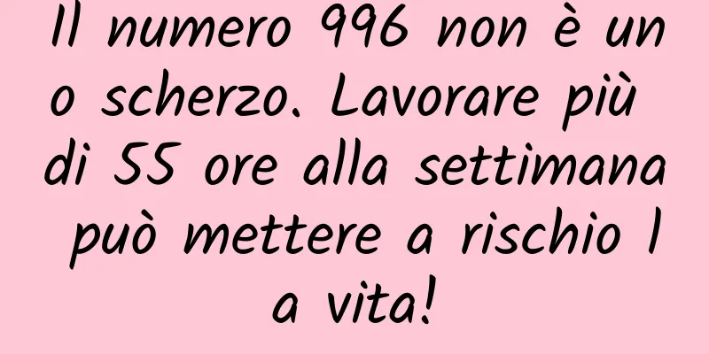 Il numero 996 non è uno scherzo. Lavorare più di 55 ore alla settimana può mettere a rischio la vita!