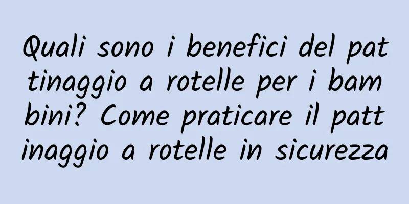 Quali sono i benefici del pattinaggio a rotelle per i bambini? Come praticare il pattinaggio a rotelle in sicurezza