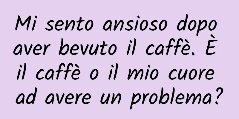 Mi sento ansioso dopo aver bevuto il caffè. È il caffè o il mio cuore ad avere un problema?