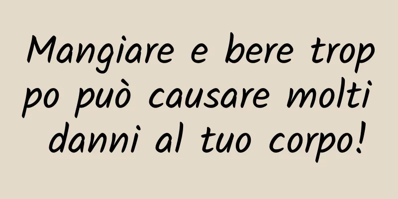 Mangiare e bere troppo può causare molti danni al tuo corpo!