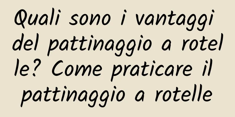 Quali sono i vantaggi del pattinaggio a rotelle? Come praticare il pattinaggio a rotelle