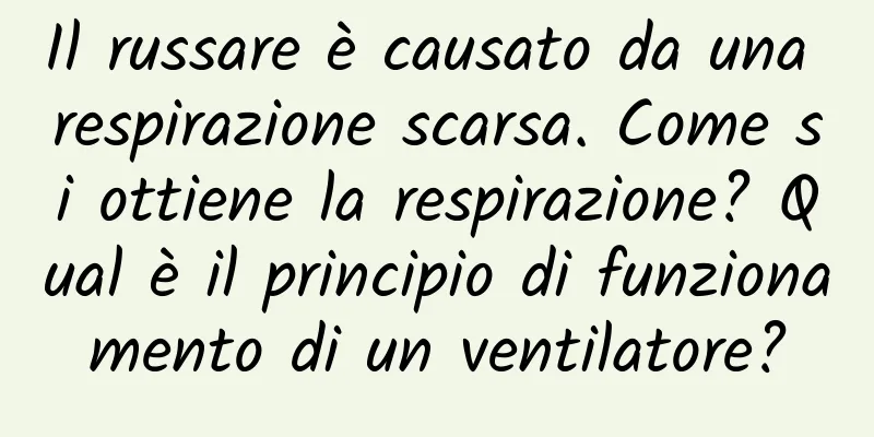 Il russare è causato da una respirazione scarsa. Come si ottiene la respirazione? Qual è il principio di funzionamento di un ventilatore?