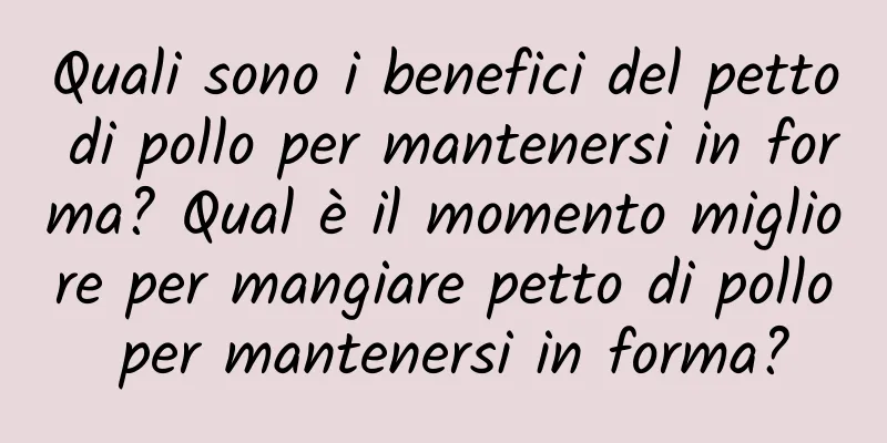 Quali sono i benefici del petto di pollo per mantenersi in forma? Qual è il momento migliore per mangiare petto di pollo per mantenersi in forma?
