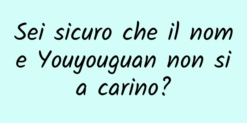 Sei sicuro che il nome Youyouguan non sia carino?