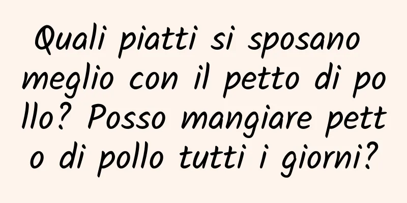 Quali piatti si sposano meglio con il petto di pollo? Posso mangiare petto di pollo tutti i giorni?