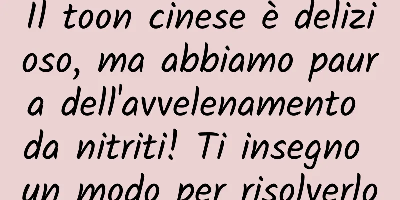 Il toon cinese è delizioso, ma abbiamo paura dell'avvelenamento da nitriti! Ti insegno un modo per risolverlo