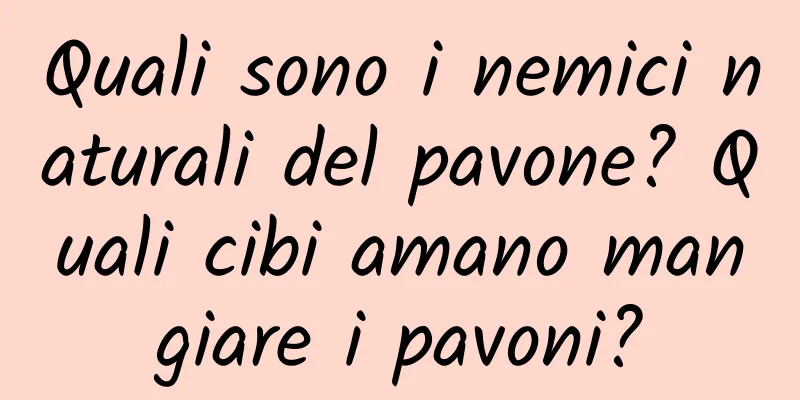 Quali sono i nemici naturali del pavone? Quali cibi amano mangiare i pavoni?