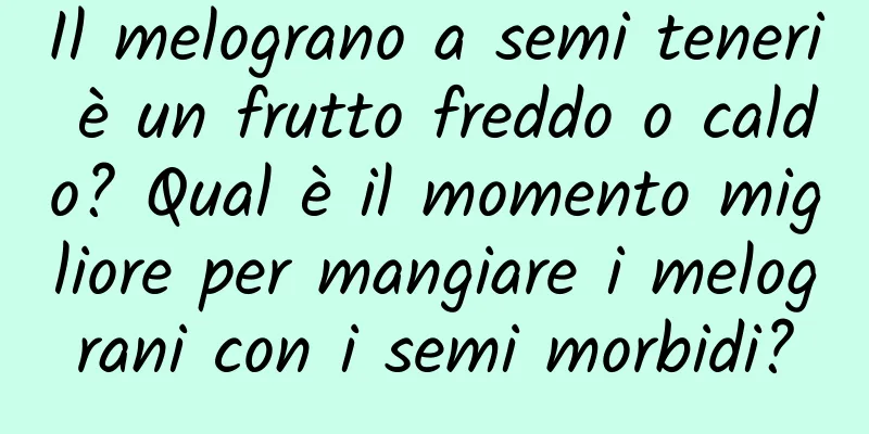 Il melograno a semi teneri è un frutto freddo o caldo? Qual è il momento migliore per mangiare i melograni con i semi morbidi?