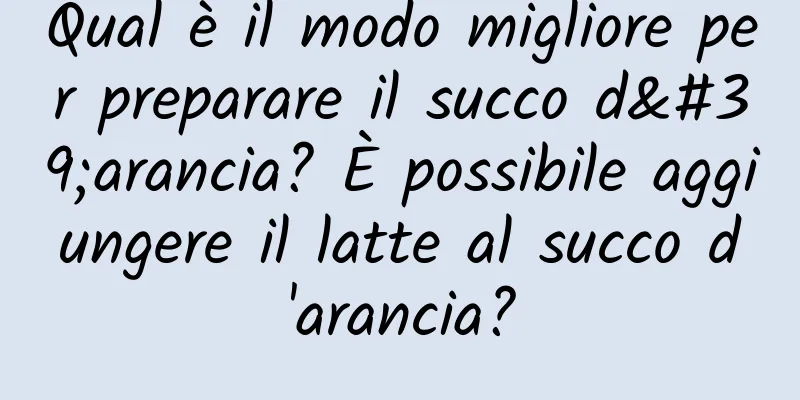 Qual è il modo migliore per preparare il succo d'arancia? È possibile aggiungere il latte al succo d'arancia?