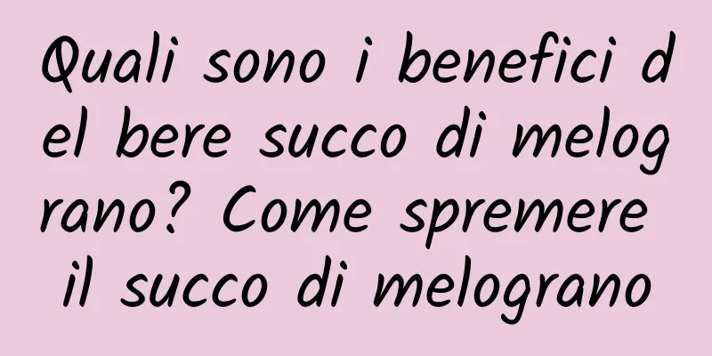 Quali sono i benefici del bere succo di melograno? Come spremere il succo di melograno