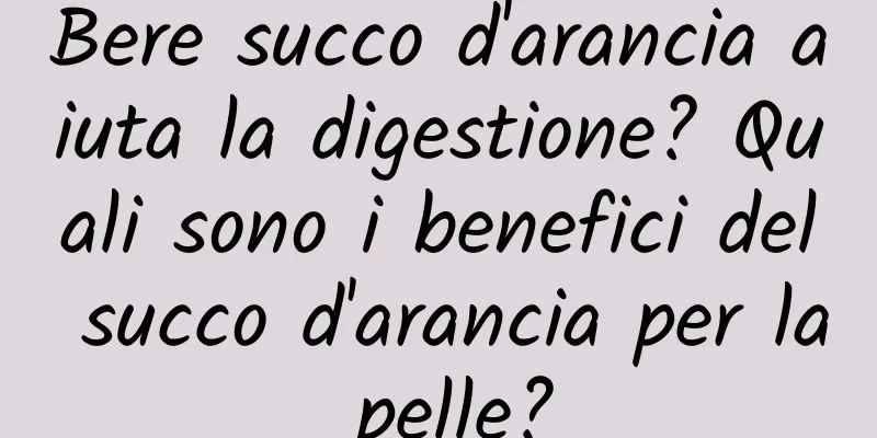 Bere succo d'arancia aiuta la digestione? Quali sono i benefici del succo d'arancia per la pelle?