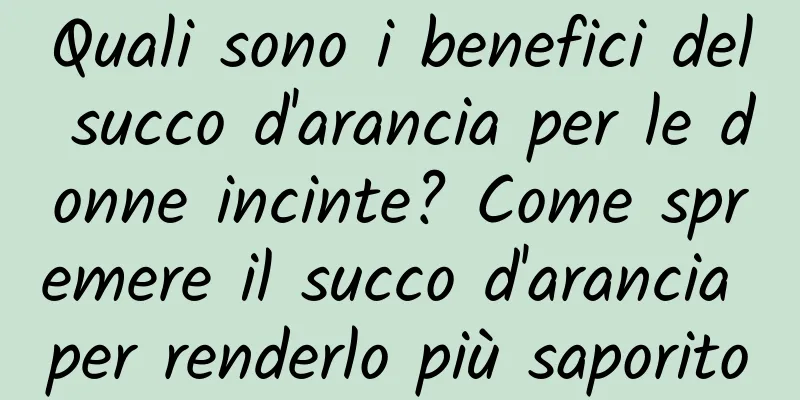 Quali sono i benefici del succo d'arancia per le donne incinte? Come spremere il succo d'arancia per renderlo più saporito