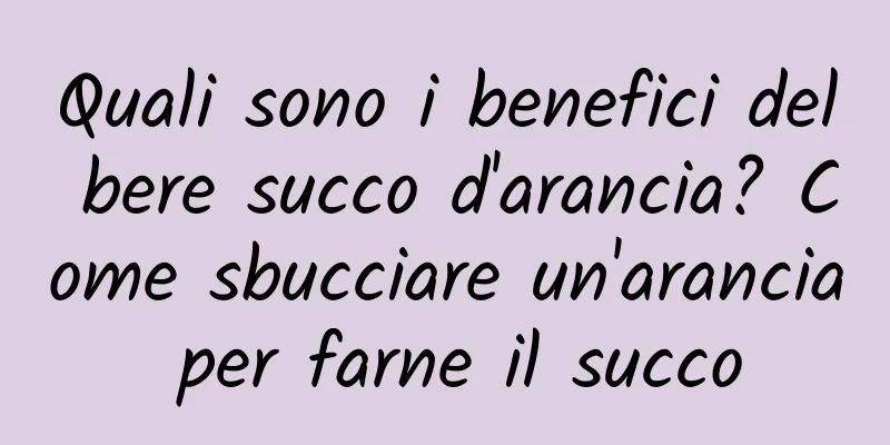 Quali sono i benefici del bere succo d'arancia? Come sbucciare un'arancia per farne il succo