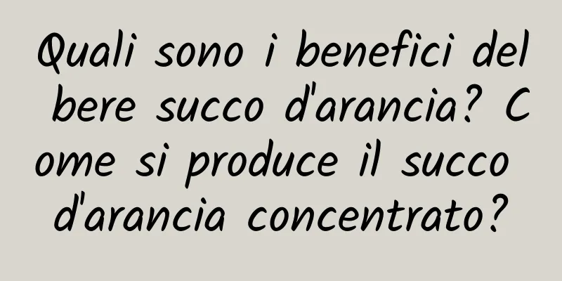 Quali sono i benefici del bere succo d'arancia? Come si produce il succo d'arancia concentrato?