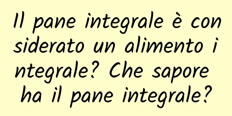 Il pane integrale è considerato un alimento integrale? Che sapore ha il pane integrale?