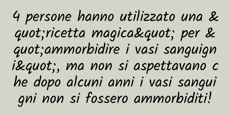 4 persone hanno utilizzato una "ricetta magica" per "ammorbidire i vasi sanguigni", ma non si aspettavano che dopo alcuni anni i vasi sanguigni non si fossero ammorbiditi!