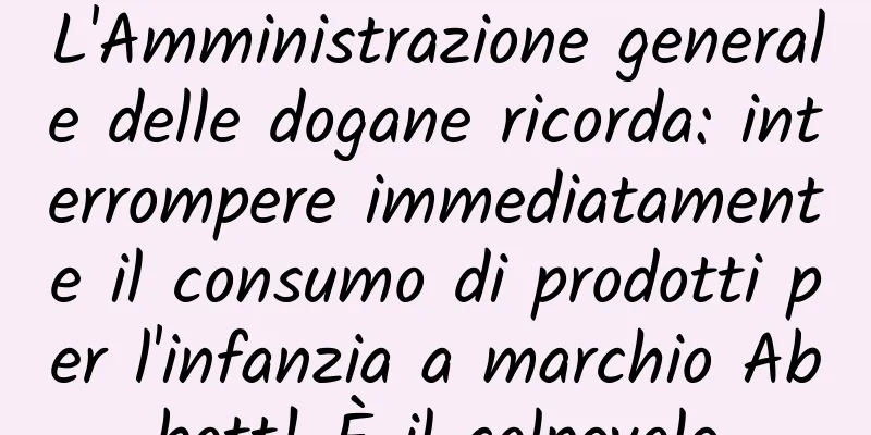 L'Amministrazione generale delle dogane ricorda: interrompere immediatamente il consumo di prodotti per l'infanzia a marchio Abbott! È il colpevole