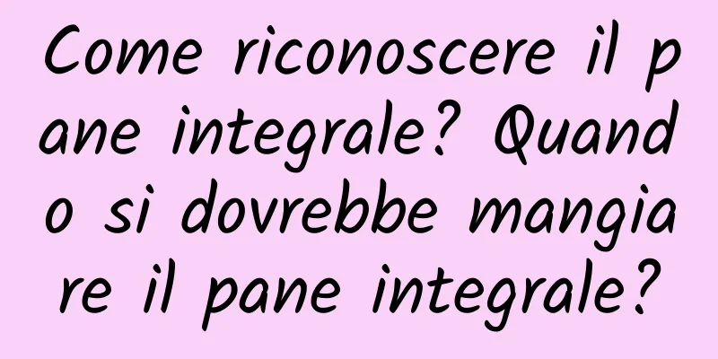Come riconoscere il pane integrale? Quando si dovrebbe mangiare il pane integrale?