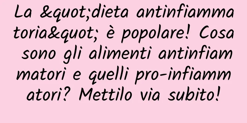 La "dieta antinfiammatoria" è popolare! Cosa sono gli alimenti antinfiammatori e quelli pro-infiammatori? Mettilo via subito!