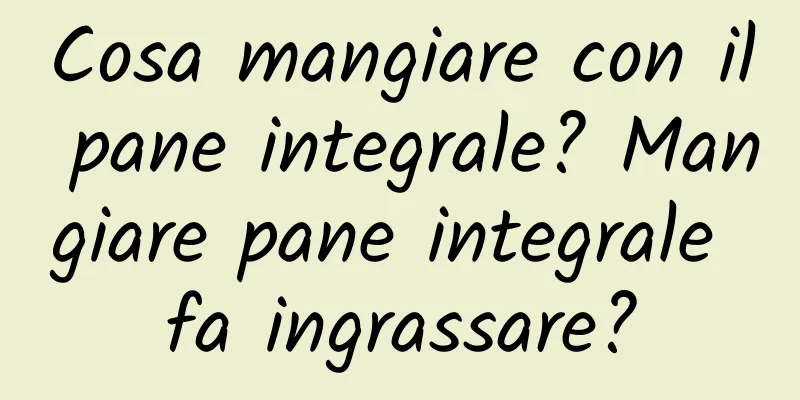 Cosa mangiare con il pane integrale? Mangiare pane integrale fa ingrassare?
