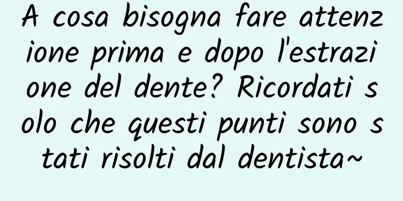 A cosa bisogna fare attenzione prima e dopo l'estrazione del dente? Ricordati solo che questi punti sono stati risolti dal dentista~