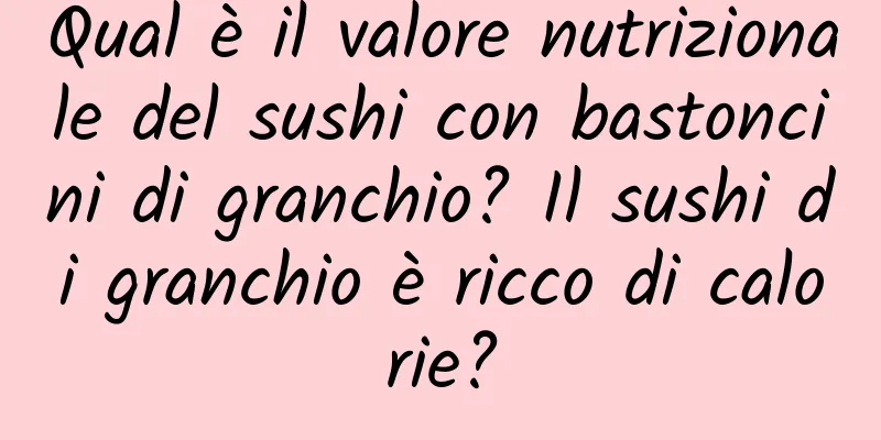 Qual è il valore nutrizionale del sushi con bastoncini di granchio? Il sushi di granchio è ricco di calorie?