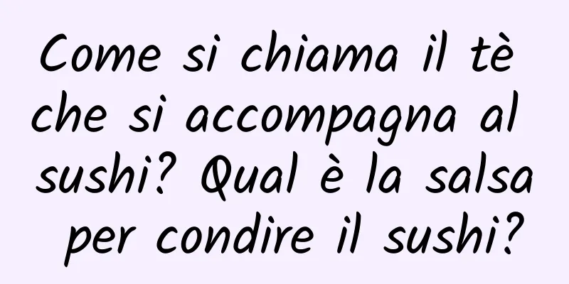 Come si chiama il tè che si accompagna al sushi? Qual è la salsa per condire il sushi?