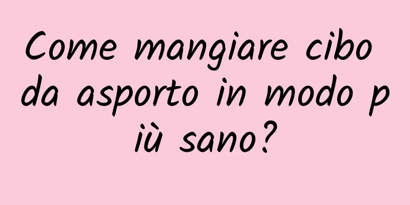 Come mangiare cibo da asporto in modo più sano?