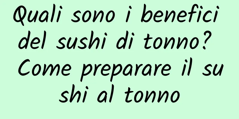 Quali sono i benefici del sushi di tonno? Come preparare il sushi al tonno