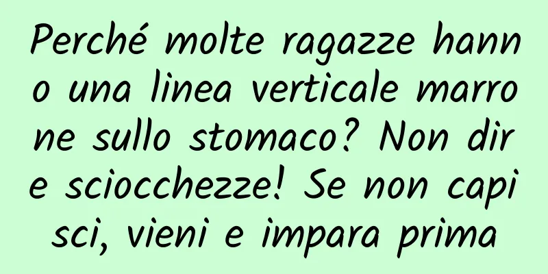 Perché molte ragazze hanno una linea verticale marrone sullo stomaco? Non dire sciocchezze! Se non capisci, vieni e impara prima
