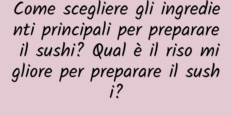 Come scegliere gli ingredienti principali per preparare il sushi? Qual è il riso migliore per preparare il sushi?