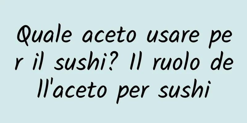 Quale aceto usare per il sushi? Il ruolo dell'aceto per sushi
