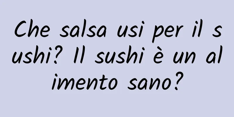 Che salsa usi per il sushi? Il sushi è un alimento sano?