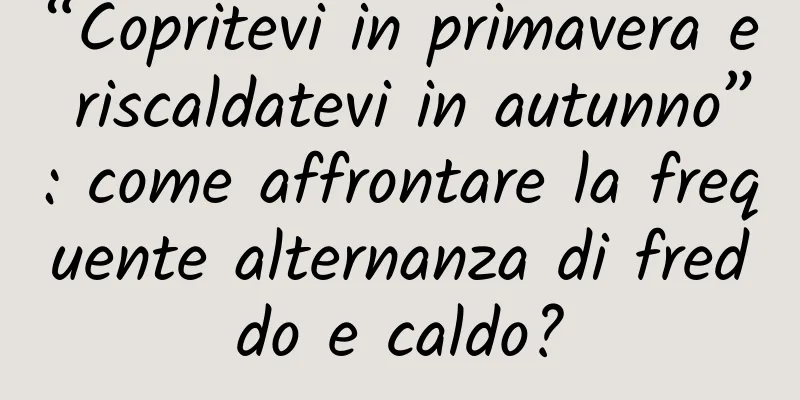 “Copritevi in ​​primavera e riscaldatevi in ​​autunno”: come affrontare la frequente alternanza di freddo e caldo?