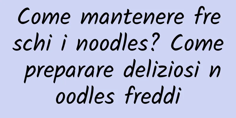 Come mantenere freschi i noodles? Come preparare deliziosi noodles freddi