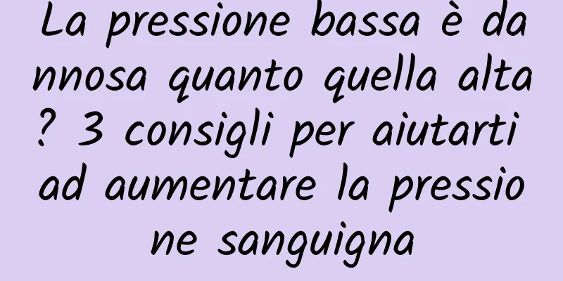 La pressione bassa è dannosa quanto quella alta? 3 consigli per aiutarti ad aumentare la pressione sanguigna