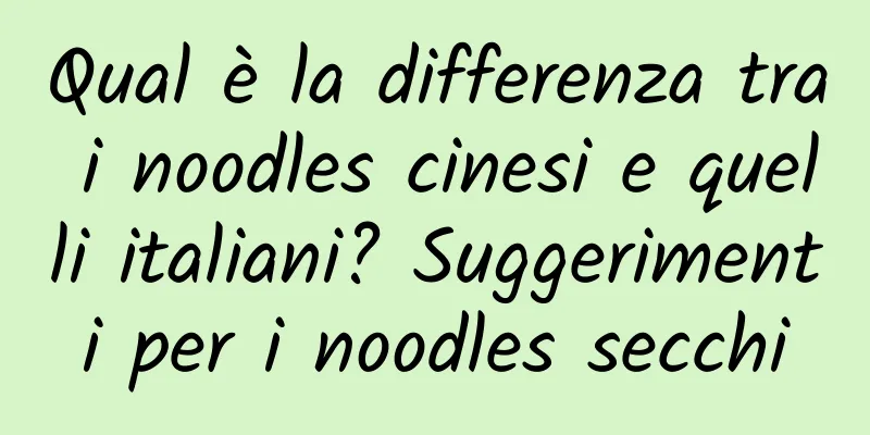 Qual è la differenza tra i noodles cinesi e quelli italiani? Suggerimenti per i noodles secchi