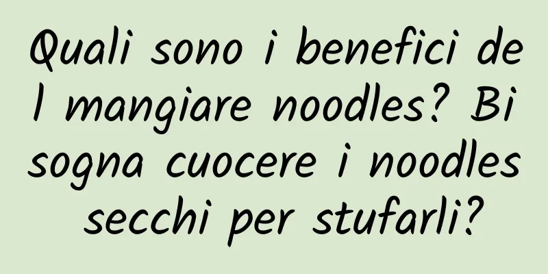 Quali sono i benefici del mangiare noodles? Bisogna cuocere i noodles secchi per stufarli?
