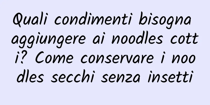 Quali condimenti bisogna aggiungere ai noodles cotti? Come conservare i noodles secchi senza insetti