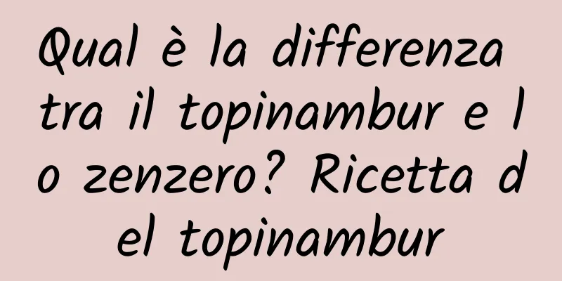 Qual è la differenza tra il topinambur e lo zenzero? Ricetta del topinambur