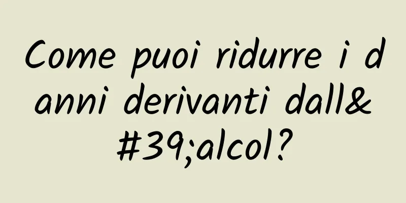 Come puoi ridurre i danni derivanti dall'alcol?