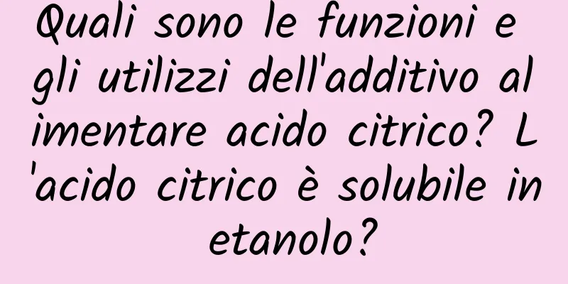 Quali sono le funzioni e gli utilizzi dell'additivo alimentare acido citrico? L'acido citrico è solubile in etanolo?