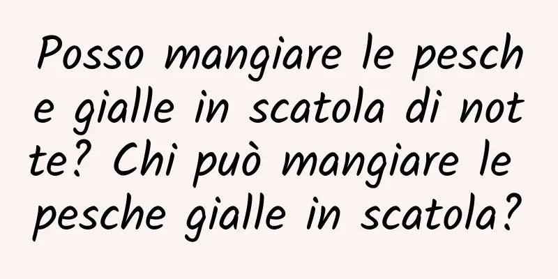 Posso mangiare le pesche gialle in scatola di notte? Chi può mangiare le pesche gialle in scatola?