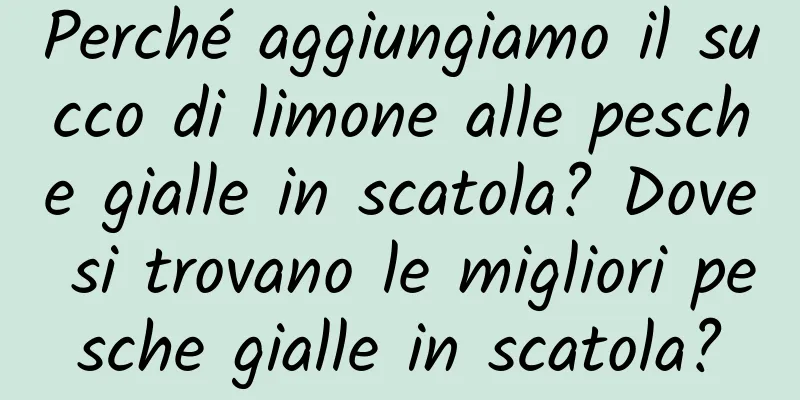 Perché aggiungiamo il succo di limone alle pesche gialle in scatola? Dove si trovano le migliori pesche gialle in scatola?