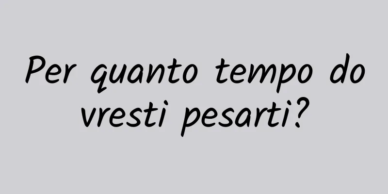 Per quanto tempo dovresti pesarti?