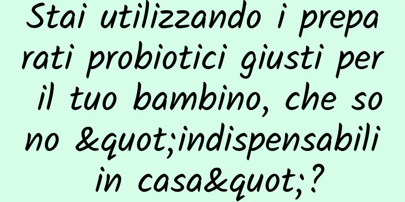 Stai utilizzando i preparati probiotici giusti per il tuo bambino, che sono "indispensabili in casa"?