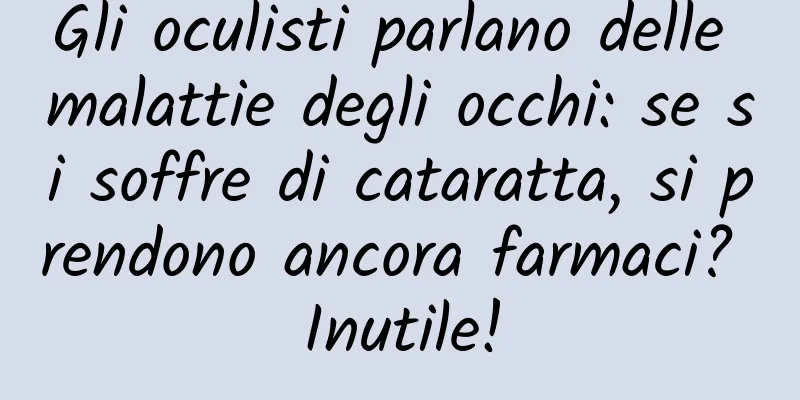 Gli oculisti parlano delle malattie degli occhi: se si soffre di cataratta, si prendono ancora farmaci? Inutile!