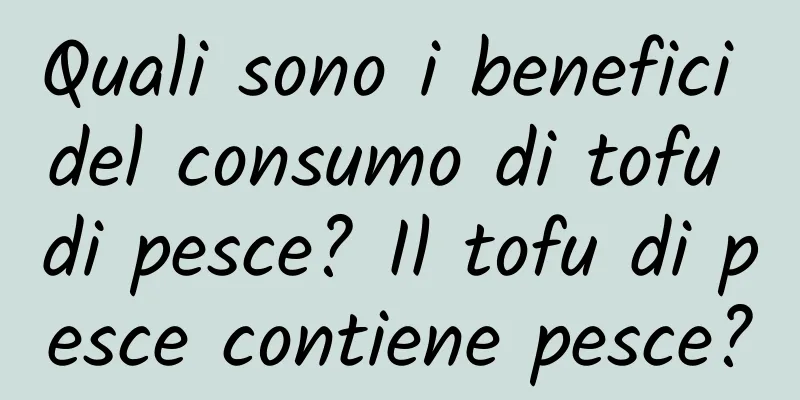 Quali sono i benefici del consumo di tofu di pesce? Il tofu di pesce contiene pesce?